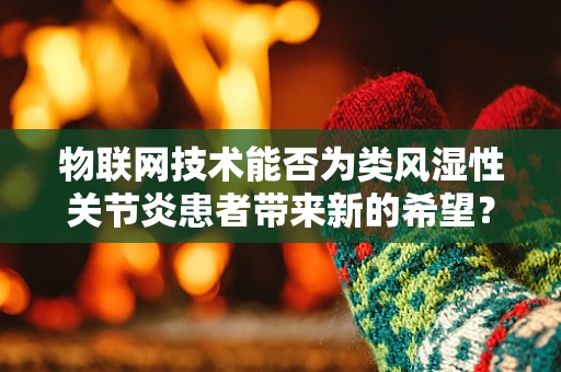 物联网技术能否为类风湿性关节炎患者带来新的希望？