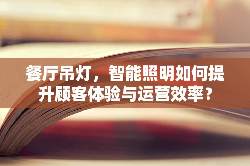 餐厅吊灯，智能照明如何提升顾客体验与运营效率？