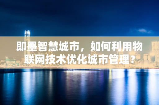 即墨智慧城市，如何利用物联网技术优化城市管理？