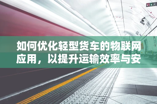 如何优化轻型货车的物联网应用，以提升运输效率与安全性？