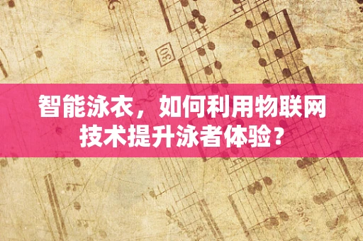 智能泳衣，如何利用物联网技术提升泳者体验？