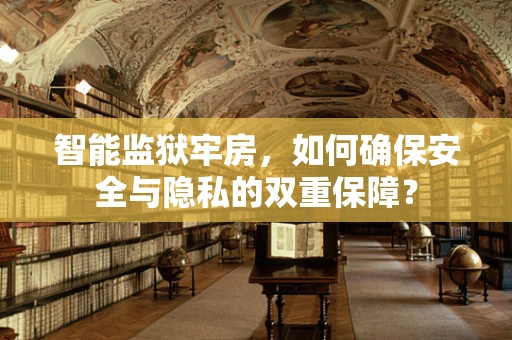 智能监狱牢房，如何确保安全与隐私的双重保障？