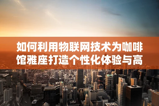 如何利用物联网技术为咖啡馆雅座打造个性化体验与高效管理？