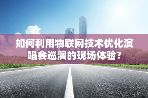 如何利用物联网技术优化演唱会巡演的现场体验？