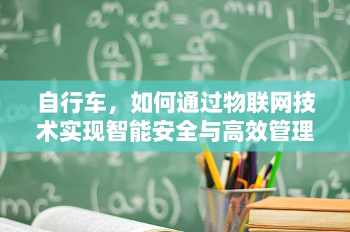 自行车，如何通过物联网技术实现智能安全与高效管理？