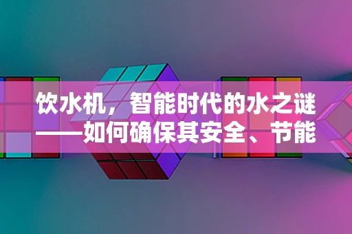 饮水机，智能时代的水之谜——如何确保其安全、节能与高效？
