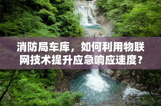 消防局车库，如何利用物联网技术提升应急响应速度？