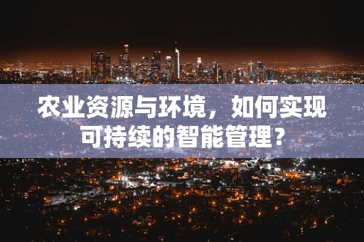 农业资源与环境，如何实现可持续的智能管理？