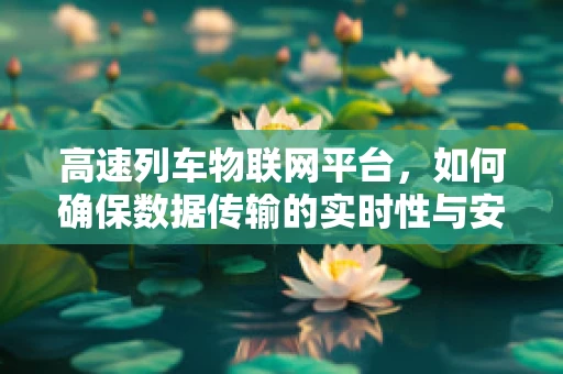 高速列车物联网平台，如何确保数据传输的实时性与安全性？