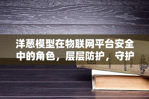 洋葱模型在物联网平台安全中的角色，层层防护，守护数据安全？