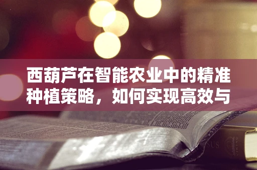 西葫芦在智能农业中的精准种植策略，如何实现高效与环保的双重目标？