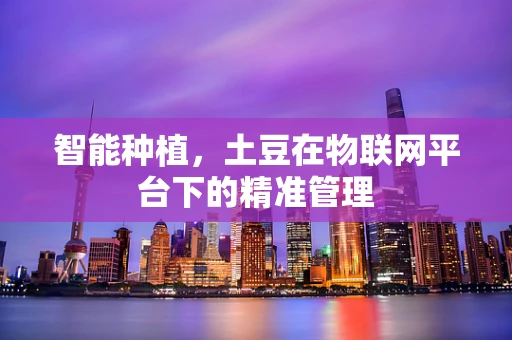 智能种植，土豆在物联网平台下的精准管理