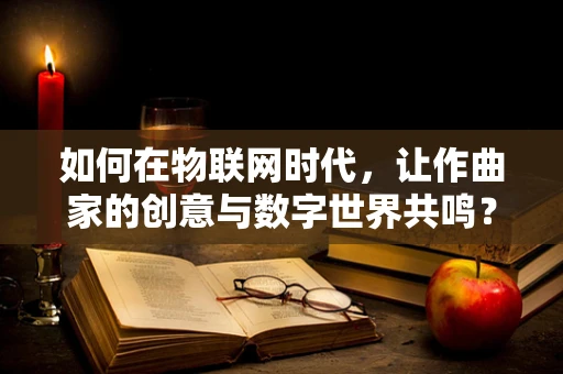 如何在物联网时代，让作曲家的创意与数字世界共鸣？