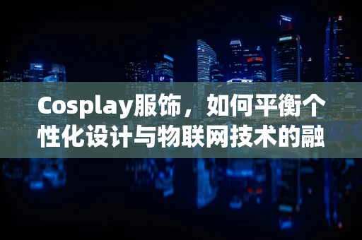 Cosplay服饰，如何平衡个性化设计与物联网技术的融合？