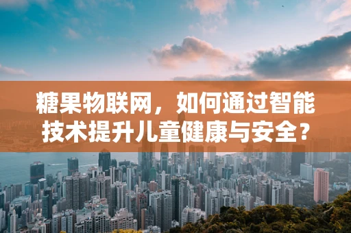 糖果物联网，如何通过智能技术提升儿童健康与安全？
