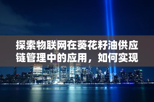 探索物联网在葵花籽油供应链管理中的应用，如何实现从田间到餐桌的智能追踪？