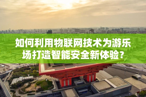 如何利用物联网技术为游乐场打造智能安全新体验？