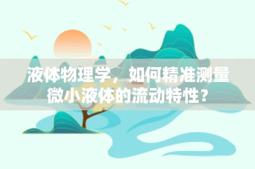液体物理学，如何精准测量微小液体的流动特性？