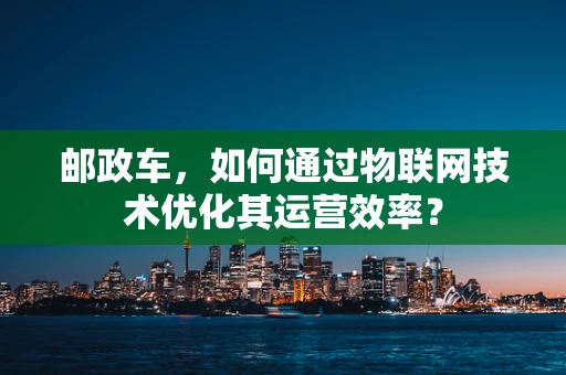邮政车，如何通过物联网技术优化其运营效率？