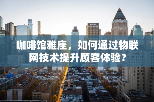 咖啡馆雅座，如何通过物联网技术提升顾客体验？
