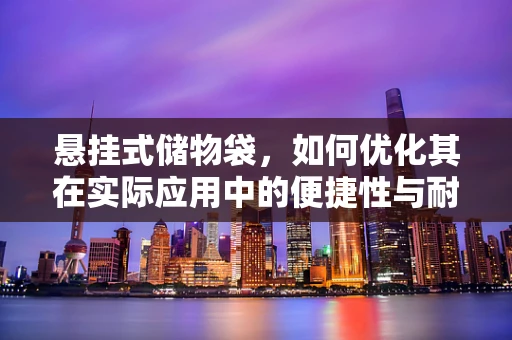 悬挂式储物袋，如何优化其在实际应用中的便捷性与耐用性？