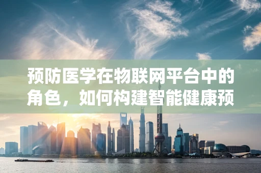 预防医学在物联网平台中的角色，如何构建智能健康预警系统？