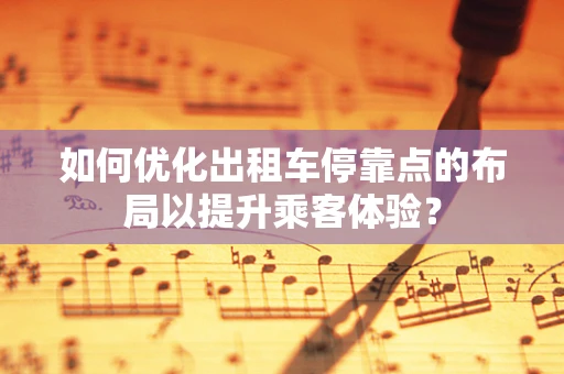 如何优化出租车停靠点的布局以提升乘客体验？