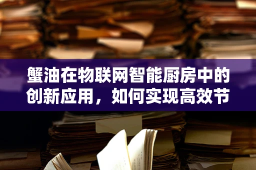 蟹油在物联网智能厨房中的创新应用，如何实现高效节能与食品安全监控？