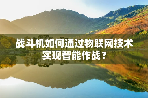 战斗机如何通过物联网技术实现智能作战？