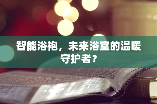 智能浴袍，未来浴室的温暖守护者？