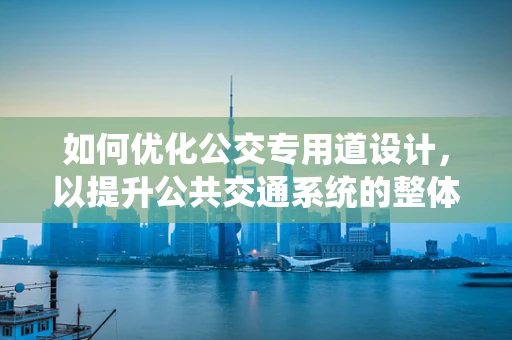 如何优化公交专用道设计，以提升公共交通系统的整体效率？