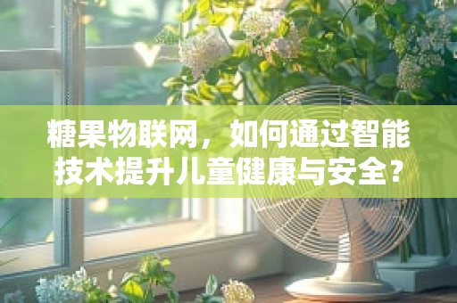 糖果物联网，如何通过智能技术提升儿童健康与安全？