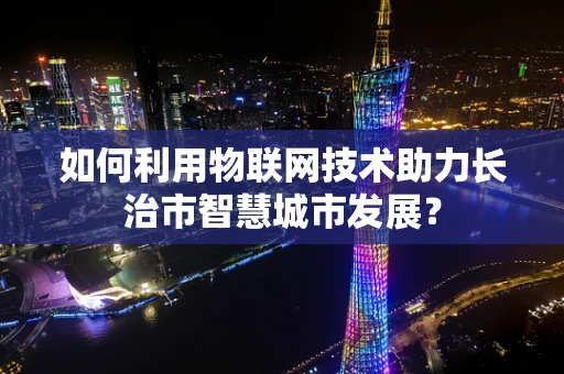 如何利用物联网技术助力长治市智慧城市发展？