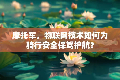 摩托车，物联网技术如何为骑行安全保驾护航？
