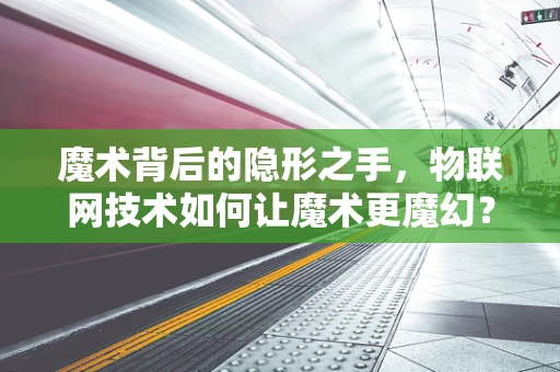 魔术背后的隐形之手，物联网技术如何让魔术更魔幻？