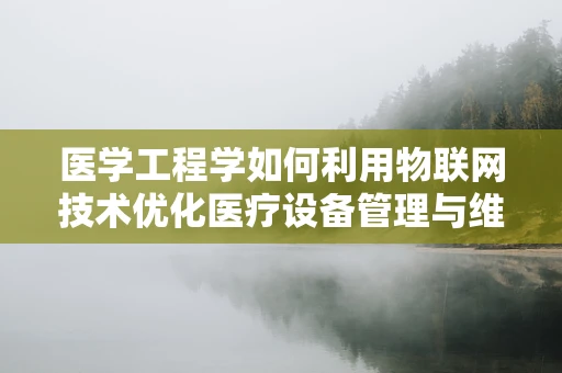 医学工程学如何利用物联网技术优化医疗设备管理与维护？