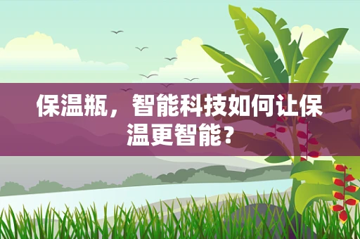 保温瓶，智能科技如何让保温更智能？