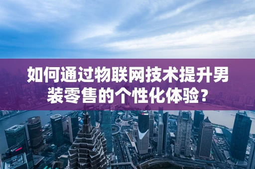 如何通过物联网技术提升男装零售的个性化体验？