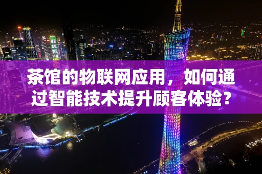 茶馆的物联网应用，如何通过智能技术提升顾客体验？
