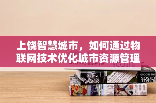 上饶智慧城市，如何通过物联网技术优化城市资源管理？
