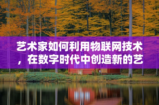 艺术家如何利用物联网技术，在数字时代中创造新的艺术体验？
