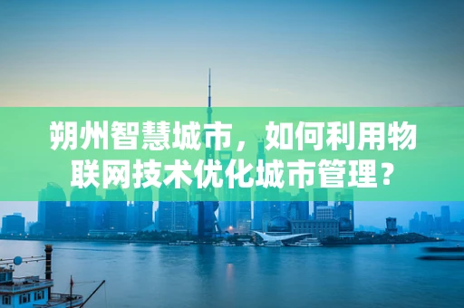 朔州智慧城市，如何利用物联网技术优化城市管理？