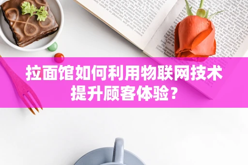 拉面馆如何利用物联网技术提升顾客体验？