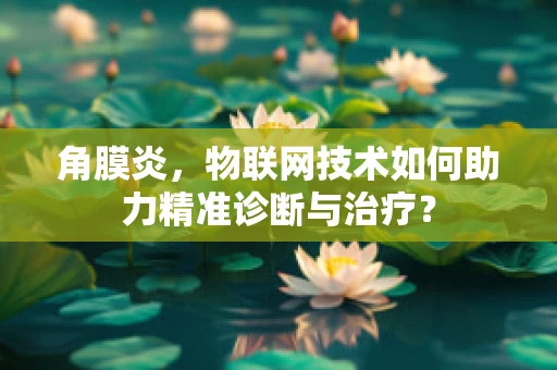 角膜炎，物联网技术如何助力精准诊断与治疗？