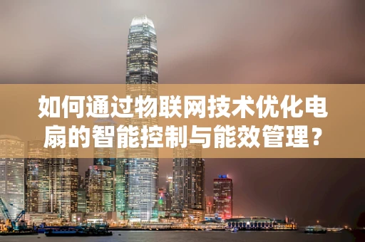 如何通过物联网技术优化电扇的智能控制与能效管理？