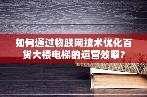 如何通过物联网技术优化百货大楼电梯的运营效率？