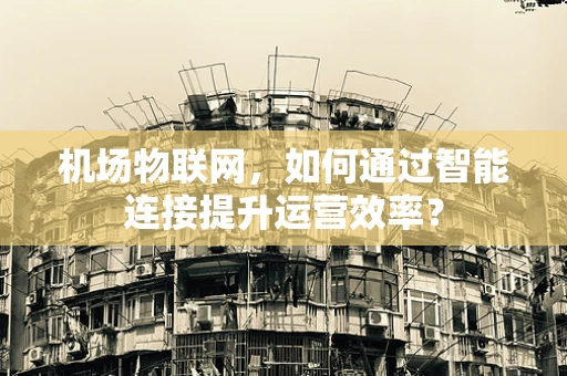 机场物联网，如何通过智能连接提升运营效率？