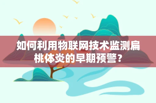 如何利用物联网技术监测扁桃体炎的早期预警？