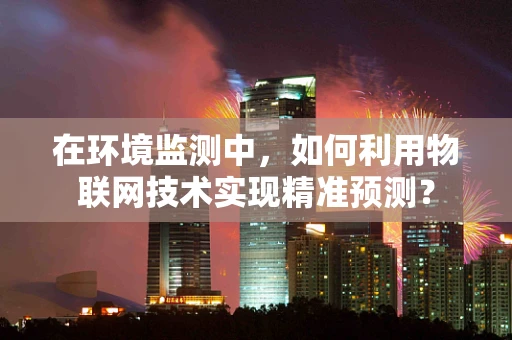 在环境监测中，如何利用物联网技术实现精准预测？
