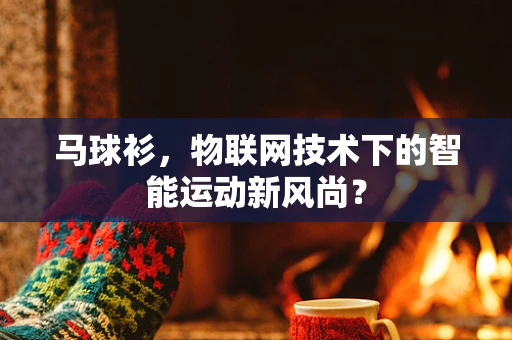 马球衫，物联网技术下的智能运动新风尚？
